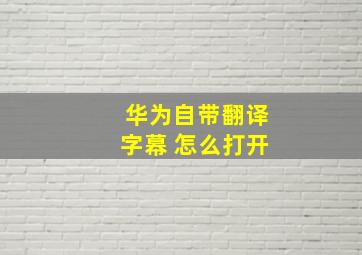 华为自带翻译字幕 怎么打开